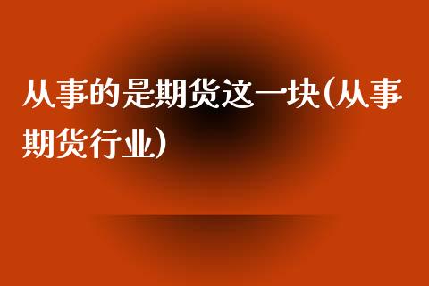 从事的是期货这一块(从事期货行业)_https://www.zztgc.com_期货直播_第1张