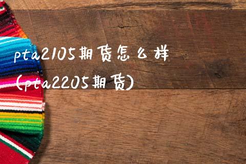 pta2105期货怎么样(pta2205期货)_https://www.zztgc.com_原油期货_第1张