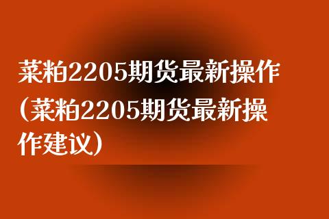 菜粕2205期货最新操作(菜粕2205期货最新操作建议)_https://www.zztgc.com_期货行情_第1张