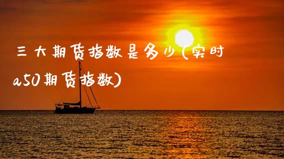 三大期货指数是多少(实时a50期货指数)_https://www.zztgc.com_原油期货_第1张