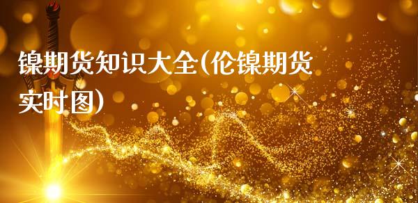 镍期货知识大全(伦镍期货实时图)_https://www.zztgc.com_期货行情_第1张