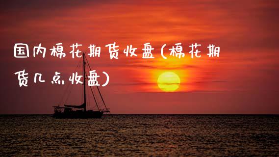 国内棉花期货收盘(棉花期货几点收盘)_https://www.zztgc.com_原油期货_第1张