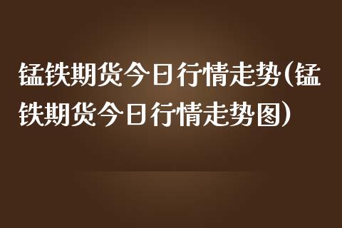 锰铁期货今日行情走势(锰铁期货今日行情走势图)_https://www.zztgc.com_期货行情_第1张