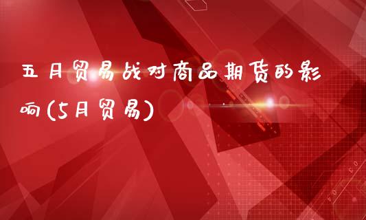 五月贸易战对商品期货的影响(5月贸易)_https://www.zztgc.com_原油期货_第1张