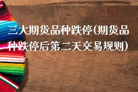 三大期货品种跌停(期货品种跌停后第二天交易规则)_https://www.zztgc.com_期货入门_第1张