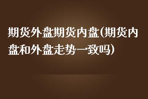 期货外盘期货内盘(期货内盘和外盘走势一致吗)_https://www.zztgc.com_期货直播_第1张