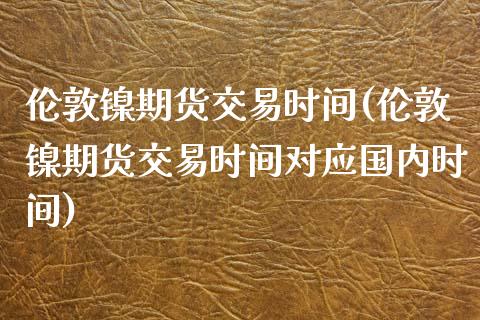 伦敦镍期货交易时间(伦敦镍期货交易时间对应国内时间)_https://www.zztgc.com_期货开户_第1张