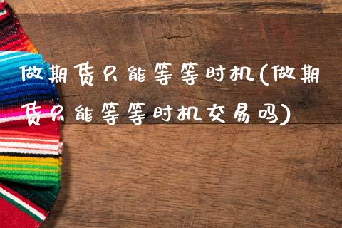 做期货只能等等时机(做期货只能等等时机交易吗)_https://www.zztgc.com_期货入门_第1张
