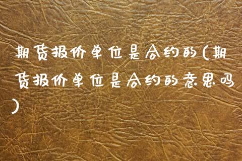 期货报价单位是合约的(期货报价单位是合约的意思吗)_https://www.zztgc.com_期货直播_第1张