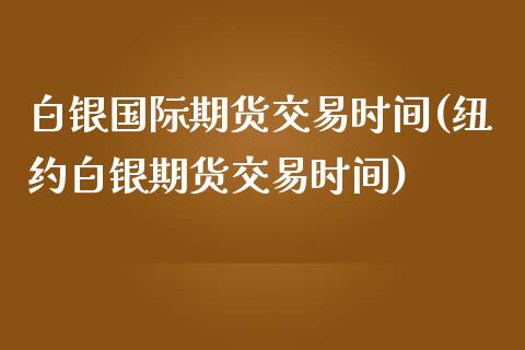 白银国际期货交易时间(纽约白银期货交易时间)_https://www.zztgc.com_期货行情_第1张