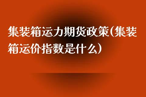 集装箱运力期货政策(集装箱运价指数是什么)_https://www.zztgc.com_黄金期货_第1张