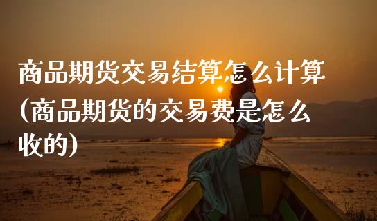 商品期货交易结算怎么计算(商品期货的交易费是怎么收的)_https://www.zztgc.com_期货行情_第1张