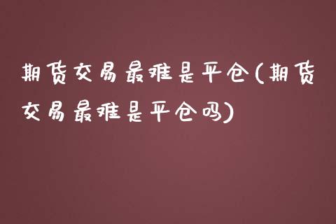 期货交易最难是平仓(期货交易最难是平仓吗)_https://www.zztgc.com_期货直播_第1张