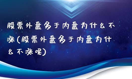 股票外盘多于内盘为什么不涨(股票外盘多于内盘为什么不涨呢)_https://www.zztgc.com_期货行情_第1张