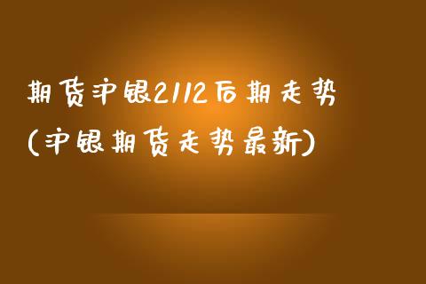 期货沪银2112后期走势(沪银期货走势最新)_https://www.zztgc.com_原油期货_第1张
