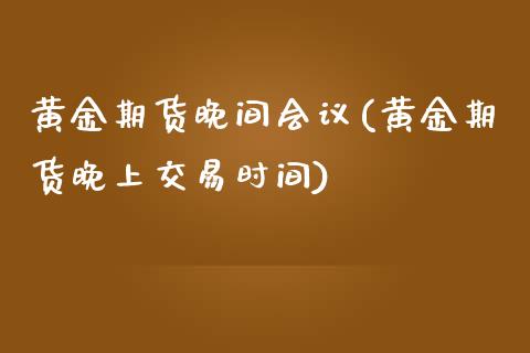黄金期货晚间会议(黄金期货晚上交易时间)_https://www.zztgc.com_期货直播_第1张