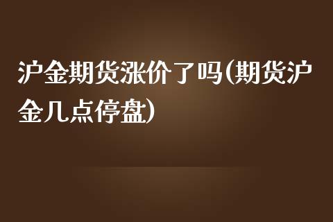 沪金期货涨价了吗(期货沪金几点停盘)_https://www.zztgc.com_期货行情_第1张