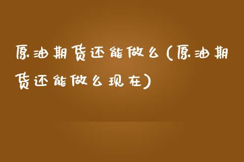 原油期货还能做么(原油期货还能做么现在)_https://www.zztgc.com_原油期货_第1张