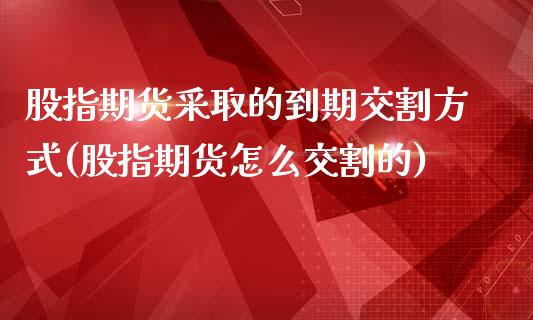 股指期货采取的到期交割方式(股指期货怎么交割的)_https://www.zztgc.com_黄金期货_第1张