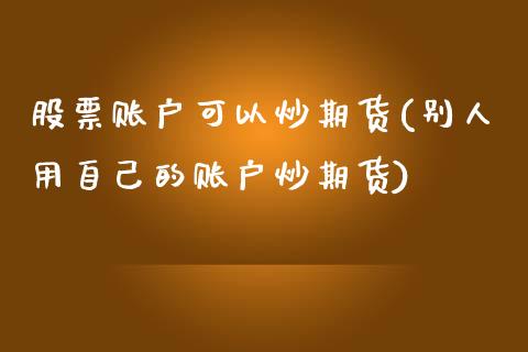 股票账户可以炒期货(别人用自己的账户炒期货)_https://www.zztgc.com_原油期货_第1张