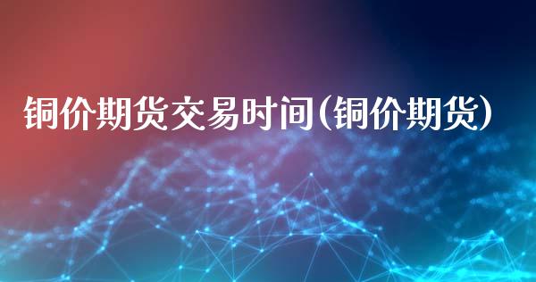 铜价期货交易时间(铜价期货)_https://www.zztgc.com_期货行情_第1张