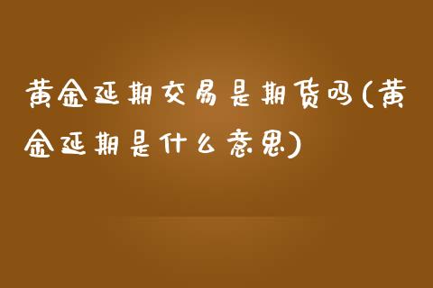 黄金延期交易是期货吗(黄金延期是什么意思)_https://www.zztgc.com_黄金期货_第1张