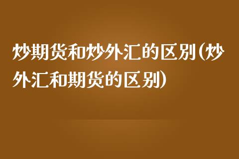 炒期货和炒外汇的区別(炒外汇和期货的区别)_https://www.zztgc.com_期货行情_第1张