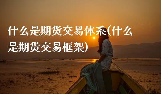 什么是期货交易体系(什么是期货交易框架)_https://www.zztgc.com_期货开户_第1张