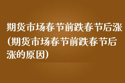期货市场春节前跌春节后涨(期货市场春节前跌春节后涨的原因)_https://www.zztgc.com_原油期货_第1张