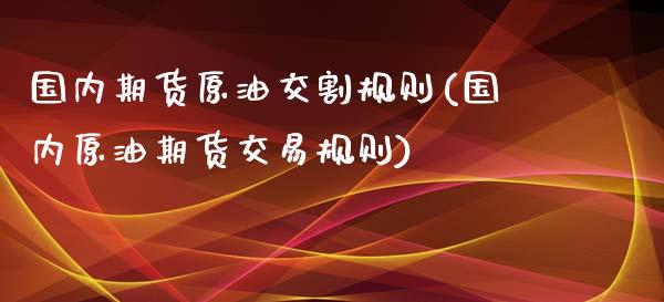 国内期货原油交割规则(国内原油期货交易规则)_https://www.zztgc.com_期货行情_第1张