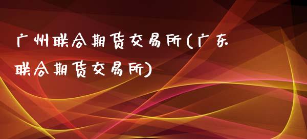 广州联合期货交易所(广东联合期货交易所)_https://www.zztgc.com_黄金期货_第1张