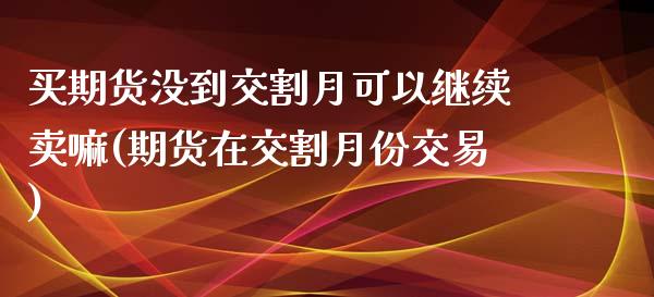 买期货没到交割月可以继续卖嘛(期货在交割月份交易)_https://www.zztgc.com_期货入门_第1张