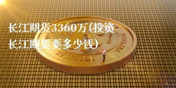 长江期货3360万(投资长江期货要多少钱)_https://www.zztgc.com_期货行情_第1张