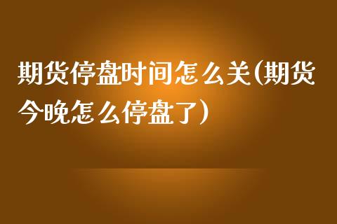 期货停盘时间怎么关(期货今晚怎么停盘了)_https://www.zztgc.com_期货开户_第1张