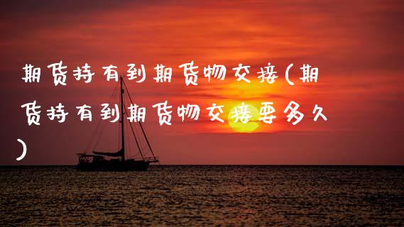 期货持有到期货物交接(期货持有到期货物交接要多久)_https://www.zztgc.com_原油期货_第1张