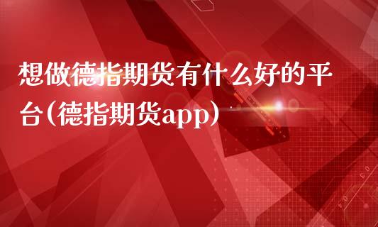 想做德指期货有什么好的平台(德指期货app)_https://www.zztgc.com_期货开户_第1张