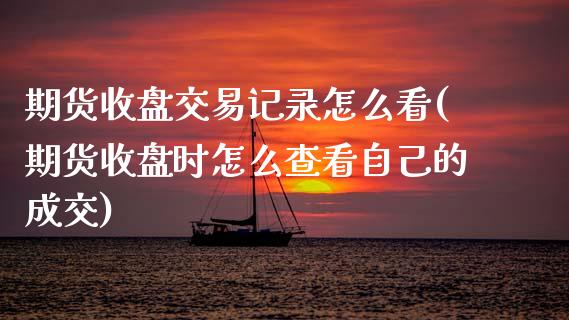 期货收盘交易记录怎么看(期货收盘时怎么查看自己的成交)_https://www.zztgc.com_期货直播_第1张