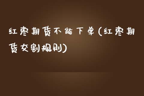 红枣期货不能下单(红枣期货交割规则)_https://www.zztgc.com_期货直播_第1张