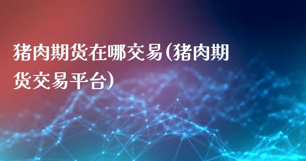 猪肉期货在哪交易(猪肉期货交易平台)_https://www.zztgc.com_期货行情_第1张