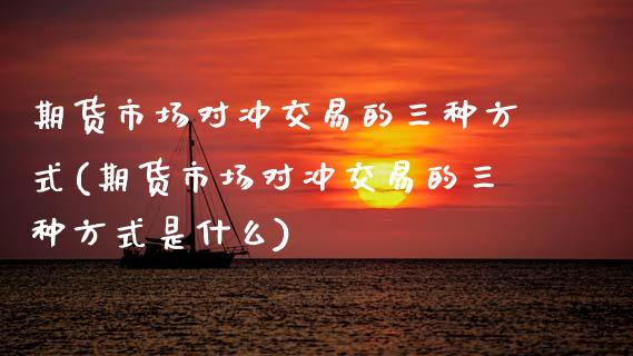 期货市场对冲交易的三种方式(期货市场对冲交易的三种方式是什么)_https://www.zztgc.com_期货直播_第1张