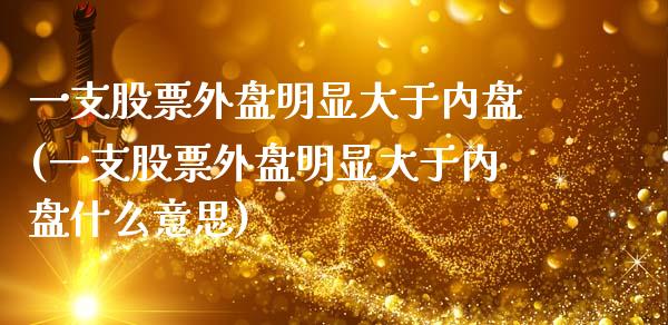 一支股票外盘明显大于内盘(一支股票外盘明显大于内盘什么意思)_https://www.zztgc.com_期货入门_第1张