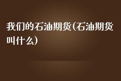 我们的石油期货(石油期货叫什么)_https://www.zztgc.com_黄金期货_第1张
