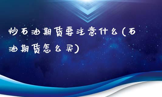 炒石油期货要注意什么(石油期货怎么买)_https://www.zztgc.com_原油期货_第1张