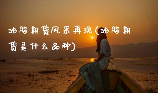 油脂期货风采再现(油脂期货是什么品种)_https://www.zztgc.com_期货行情_第1张