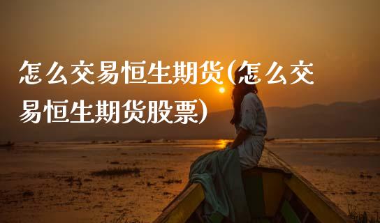 怎么交易恒生期货(怎么交易恒生期货股票)_https://www.zztgc.com_期货入门_第1张