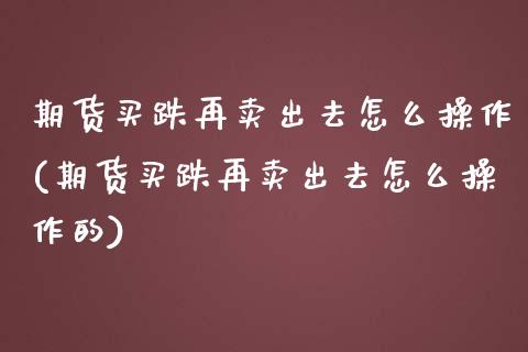 期货买跌再卖出去怎么操作(期货买跌再卖出去怎么操作的)_https://www.zztgc.com_黄金期货_第1张