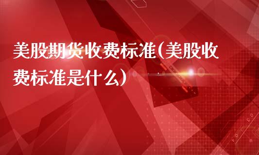 美股期货收费标准(美股收费标准是什么)_https://www.zztgc.com_期货入门_第1张