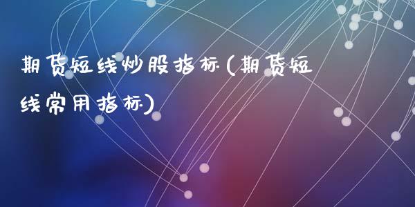 期货短线炒股指标(期货短线常用指标)_https://www.zztgc.com_期货入门_第1张