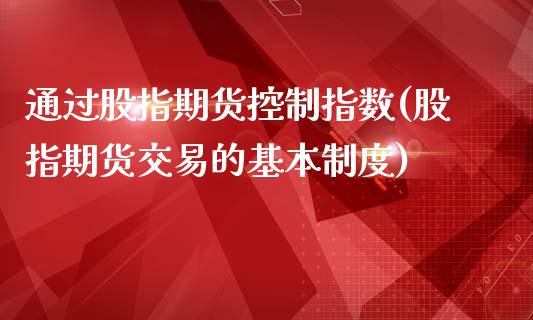 通过股指期货控制指数(股指期货交易的基本制度)_https://www.zztgc.com_期货行情_第1张