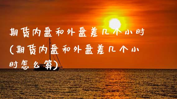期货内盘和外盘差几个小时(期货内盘和外盘差几个小时怎么算)_https://www.zztgc.com_期货入门_第1张